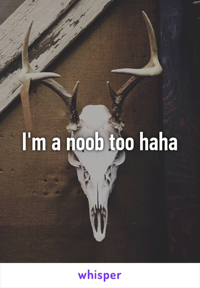 I'm a noob too haha