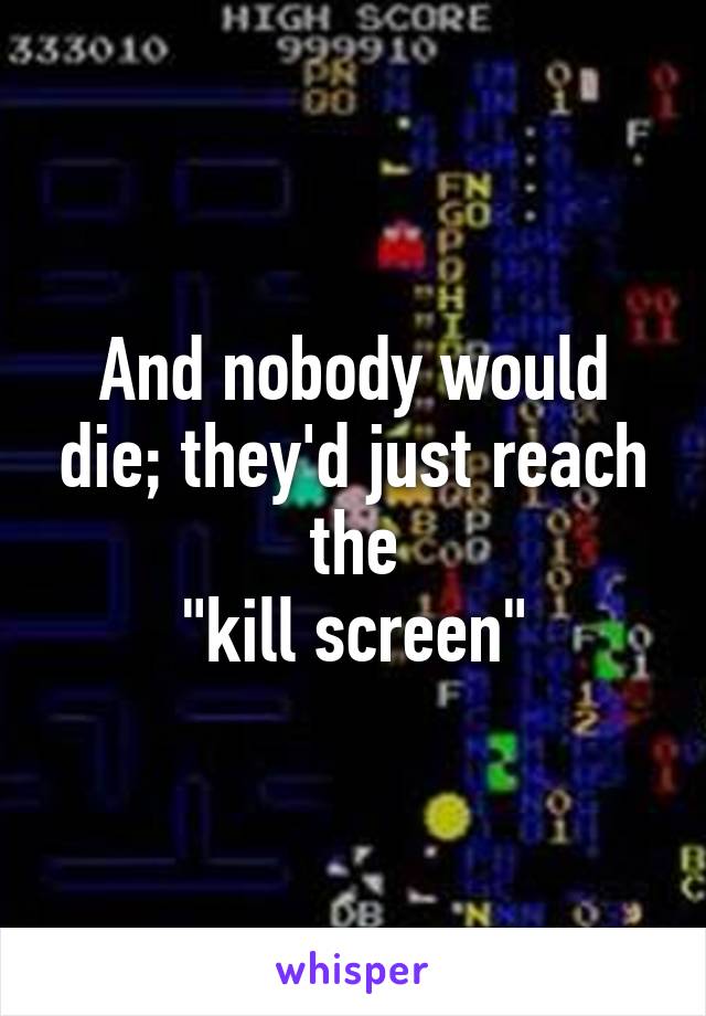 And nobody would die; they'd just reach the
"kill screen"