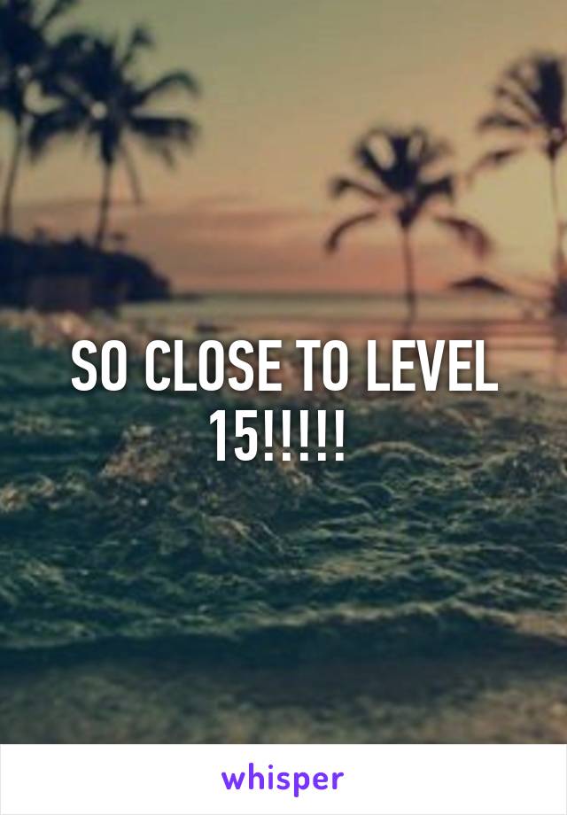 SO CLOSE TO LEVEL 15!!!!! 