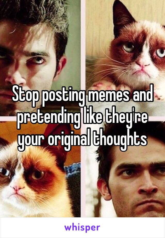 Stop posting memes and pretending like they're your original thoughts