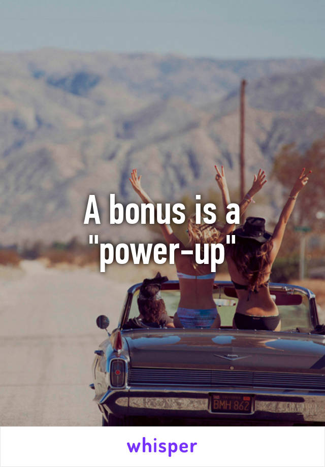 A bonus is a "power-up"