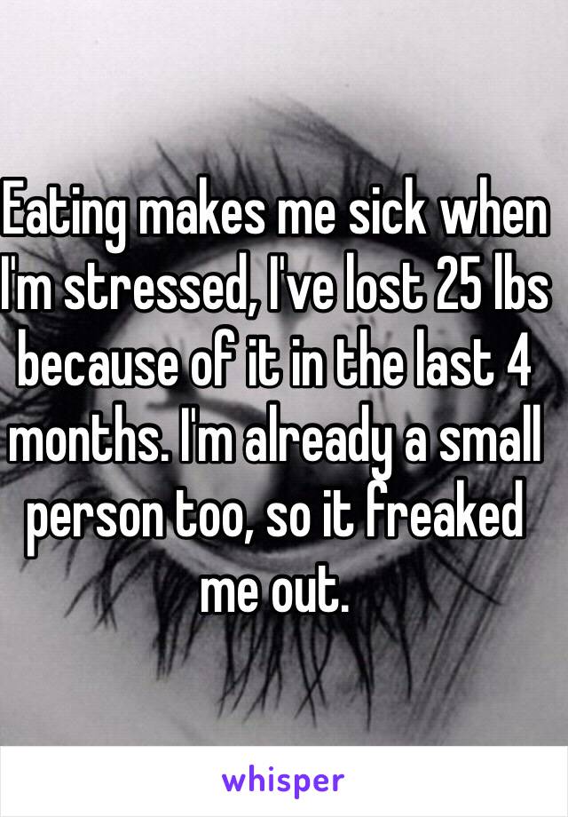 Eating makes me sick when I'm stressed, I've lost 25 lbs because of it in the last 4 months. I'm already a small person too, so it freaked me out. 