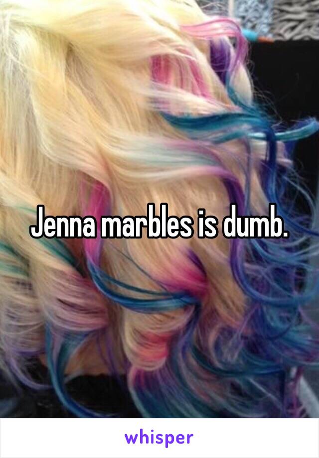 Jenna marbles is dumb.