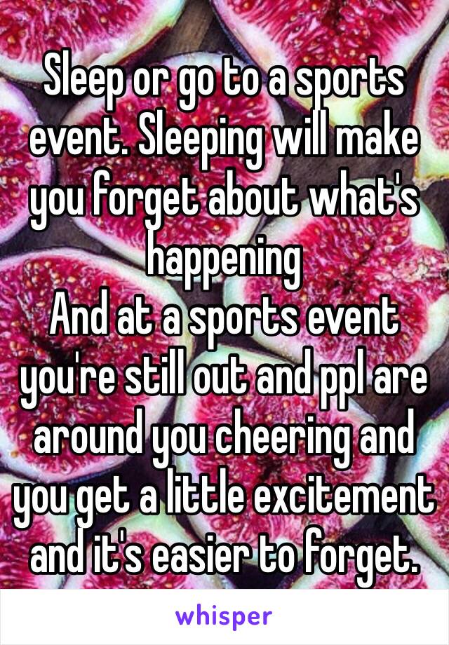 Sleep or go to a sports event. Sleeping will make you forget about what's happening 
And at a sports event you're still out and ppl are around you cheering and you get a little excitement and it's easier to forget.