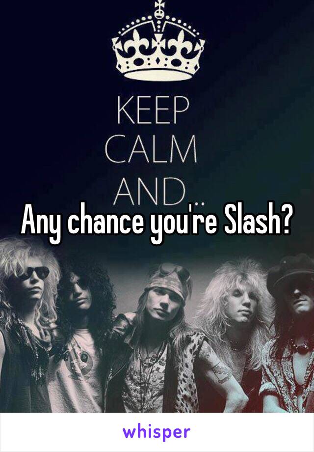 Any chance you're Slash? 