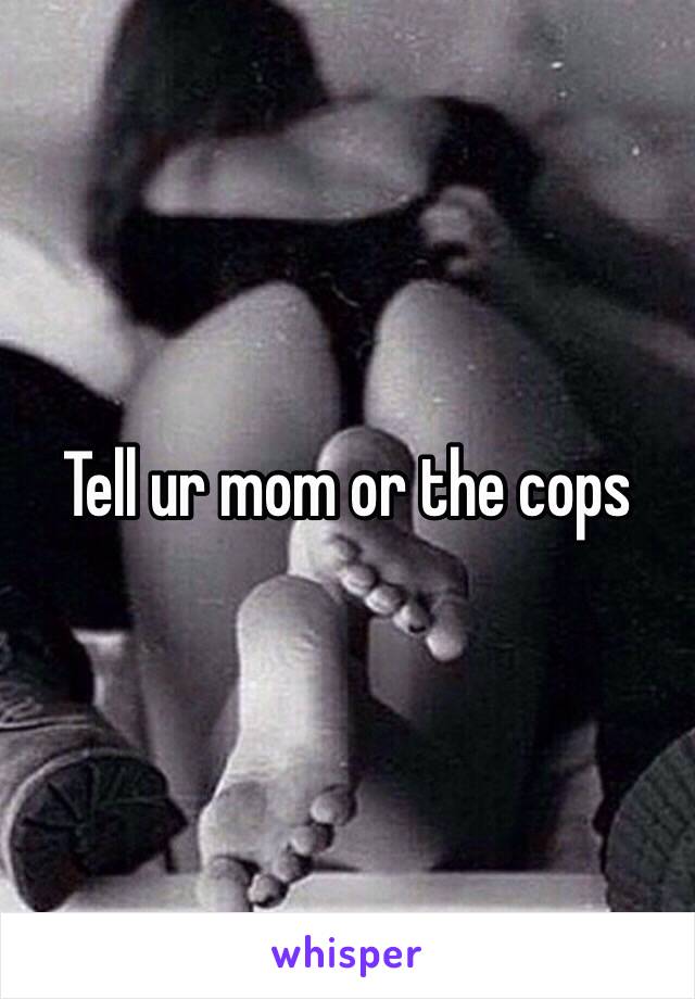 Tell ur mom or the cops 