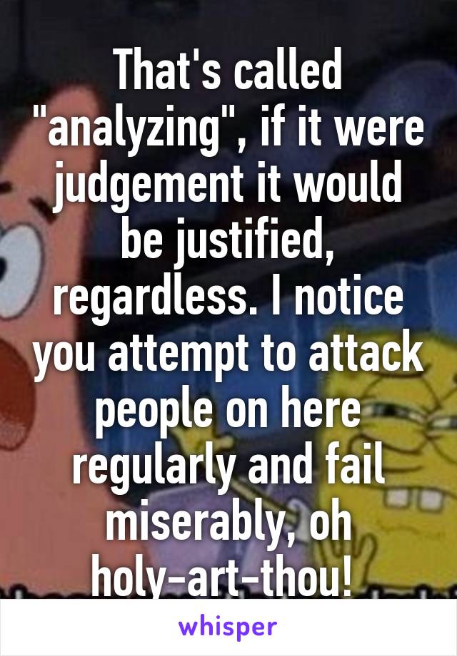 That's called "analyzing", if it were judgement it would be justified, regardless. I notice you attempt to attack people on here regularly and fail miserably, oh holy-art-thou! 