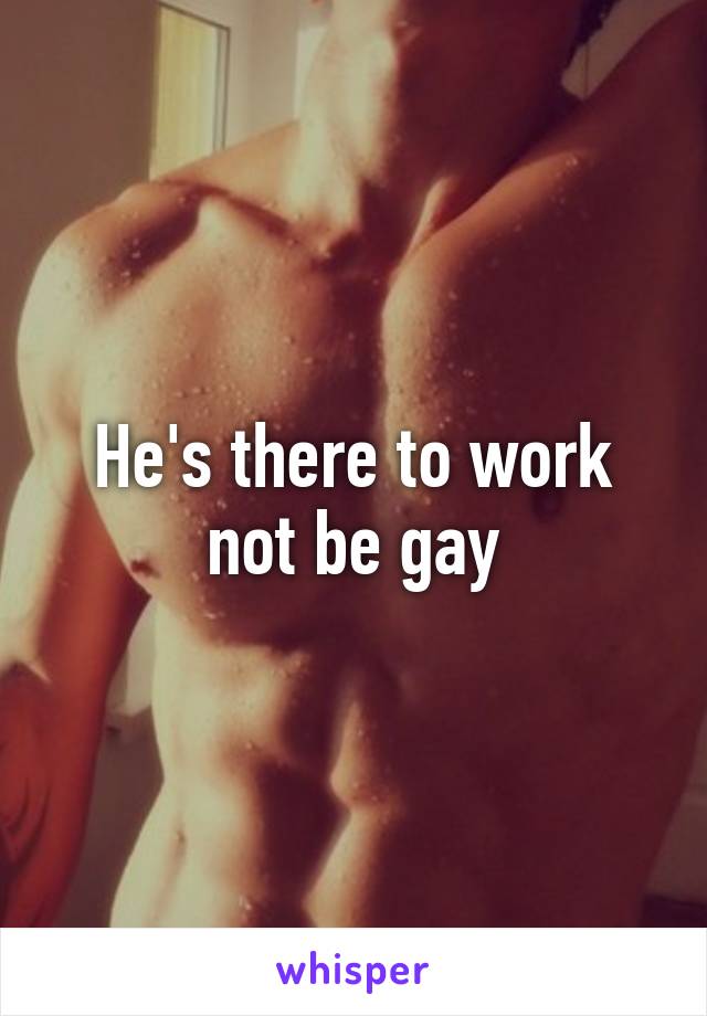 He's there to work not be gay