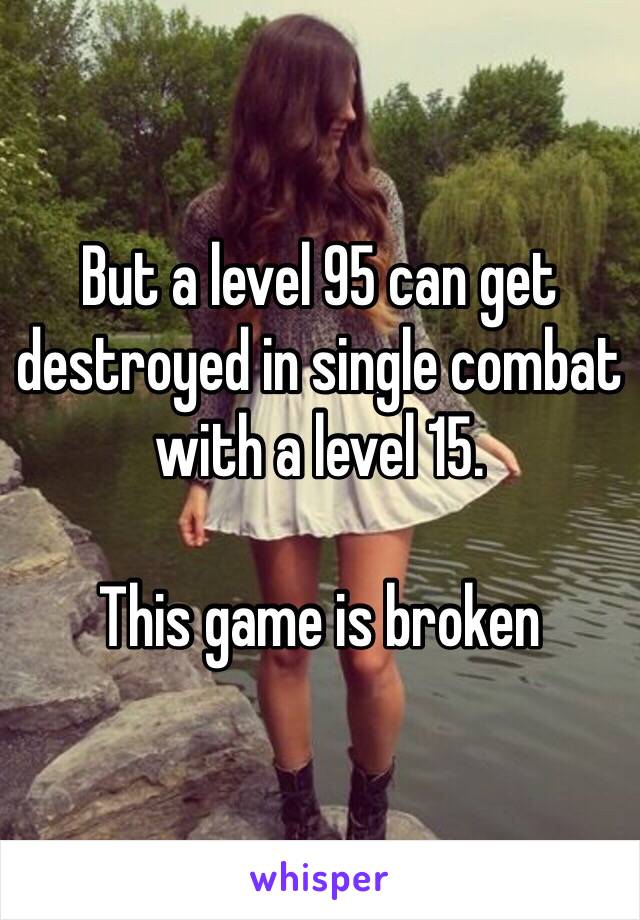 But a level 95 can get destroyed in single combat with a level 15.

This game is broken