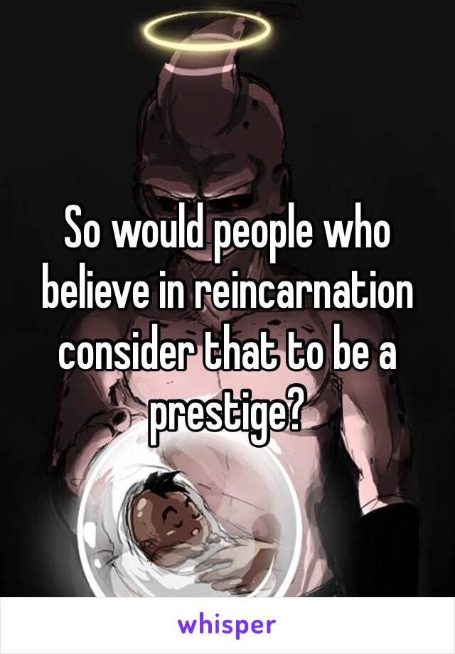 So would people who believe in reincarnation consider that to be a prestige?