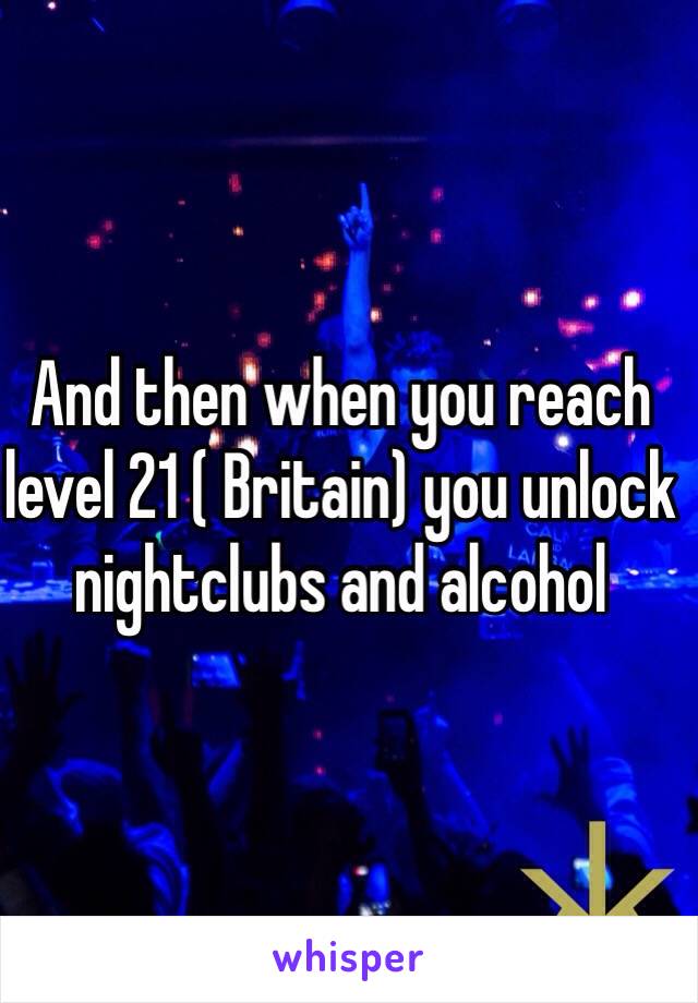 And then when you reach level 21 ( Britain) you unlock nightclubs and alcohol 