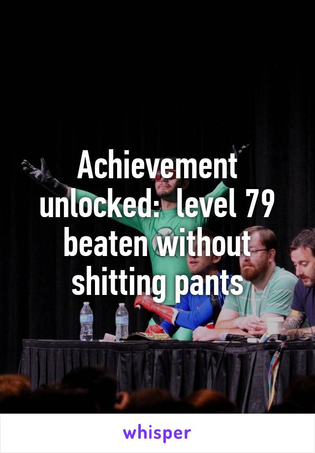 Achievement unlocked:  level 79 beaten without shitting pants