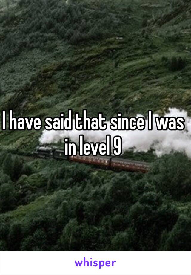 I have said that since I was in level 9 