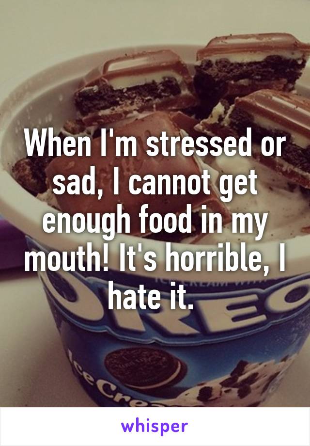 When I'm stressed or sad, I cannot get enough food in my mouth! It's horrible, I hate it. 