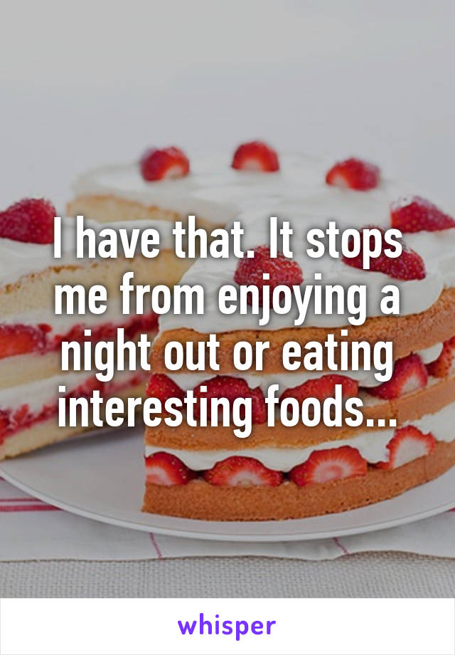 I have that. It stops me from enjoying a night out or eating interesting foods...