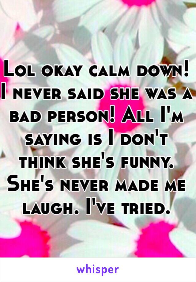 Lol okay calm down! I never said she was a bad person! All I'm saying is I don't think she's funny. She's never made me laugh. I've tried. 