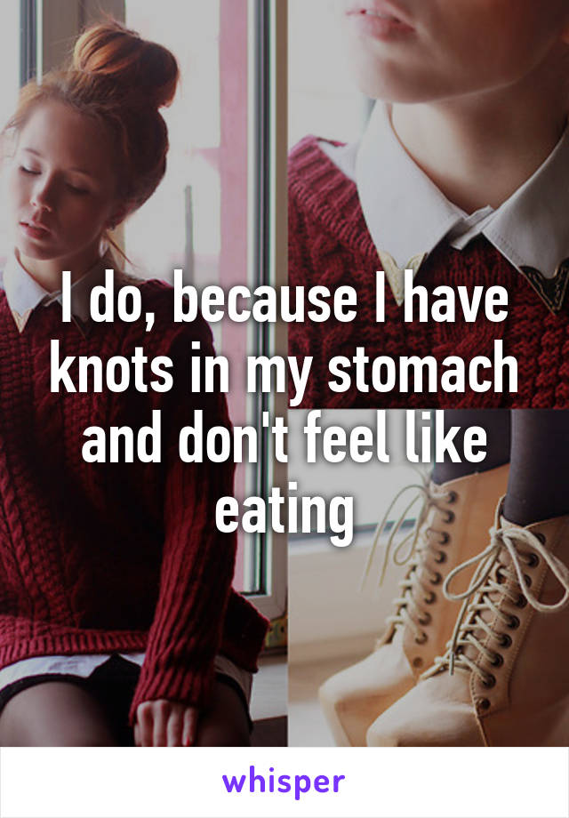 I do, because I have knots in my stomach and don't feel like eating