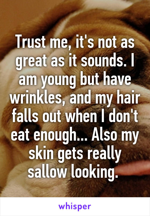 Trust me, it's not as great as it sounds. I am young but have wrinkles, and my hair falls out when I don't eat enough... Also my skin gets really sallow looking. 