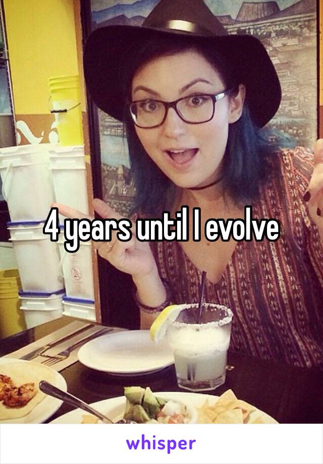 4 years until I evolve 