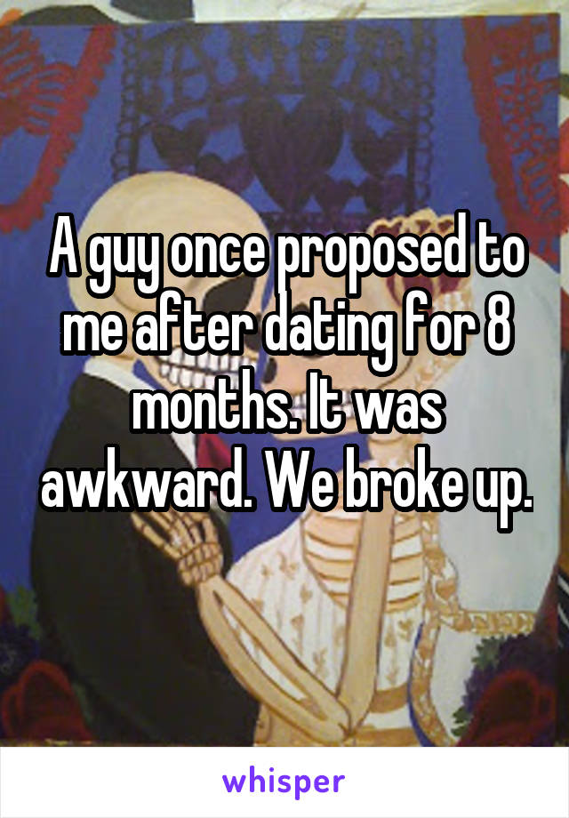 A guy once proposed to me after dating for 8 months. It was awkward. We broke up. 
