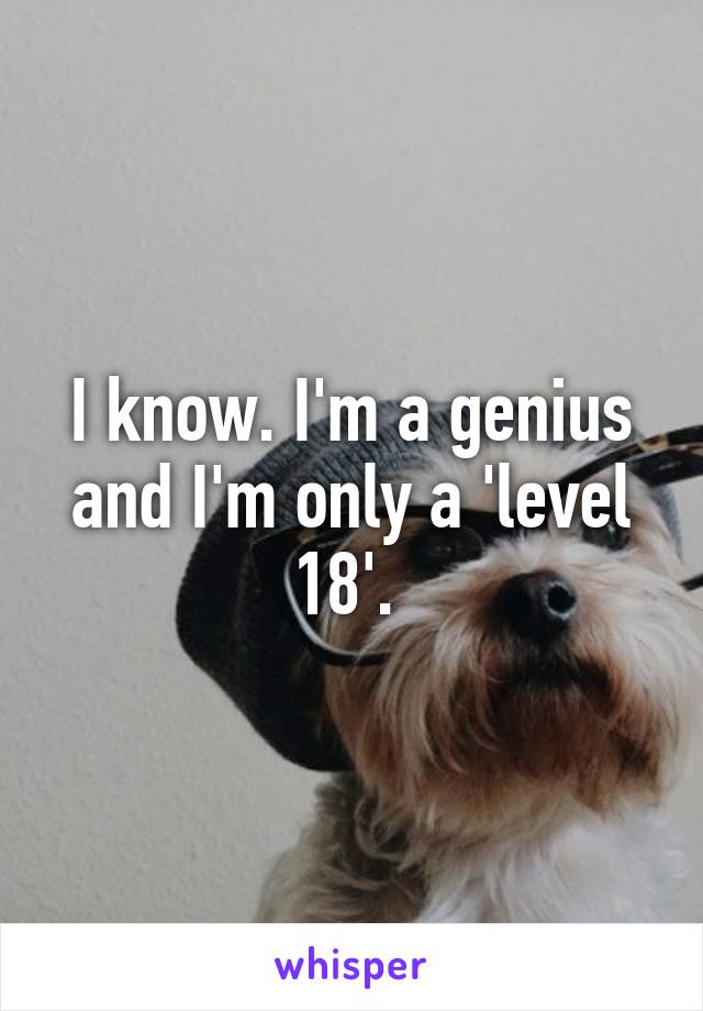 I know. I'm a genius and I'm only a 'level 18'. 