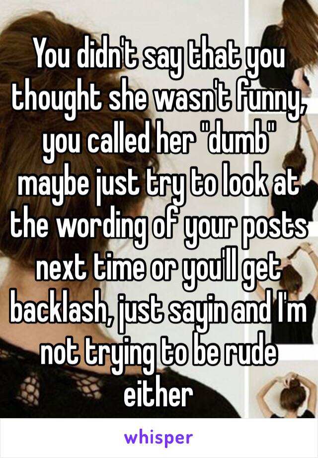 You didn't say that you thought she wasn't funny, you called her "dumb"  maybe just try to look at the wording of your posts next time or you'll get backlash, just sayin and I'm not trying to be rude either 