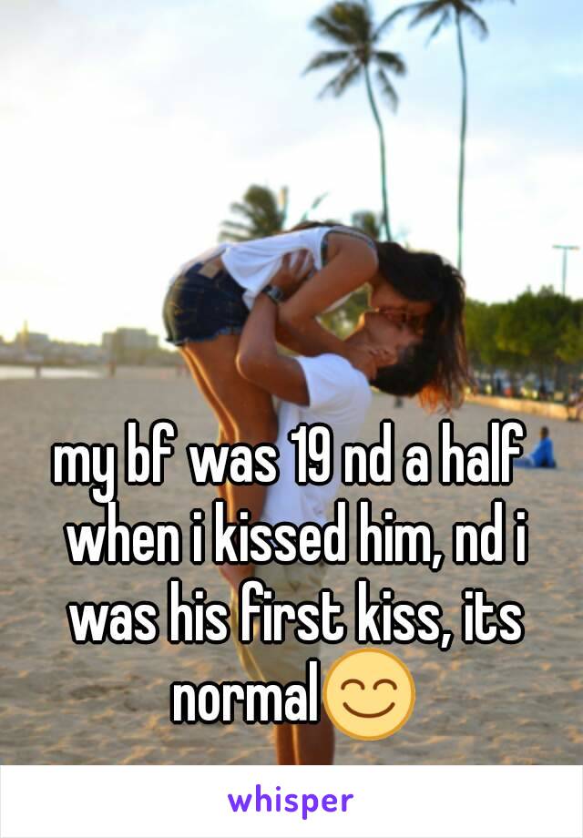 my bf was 19 nd a half when i kissed him, nd i was his first kiss, its normal😊