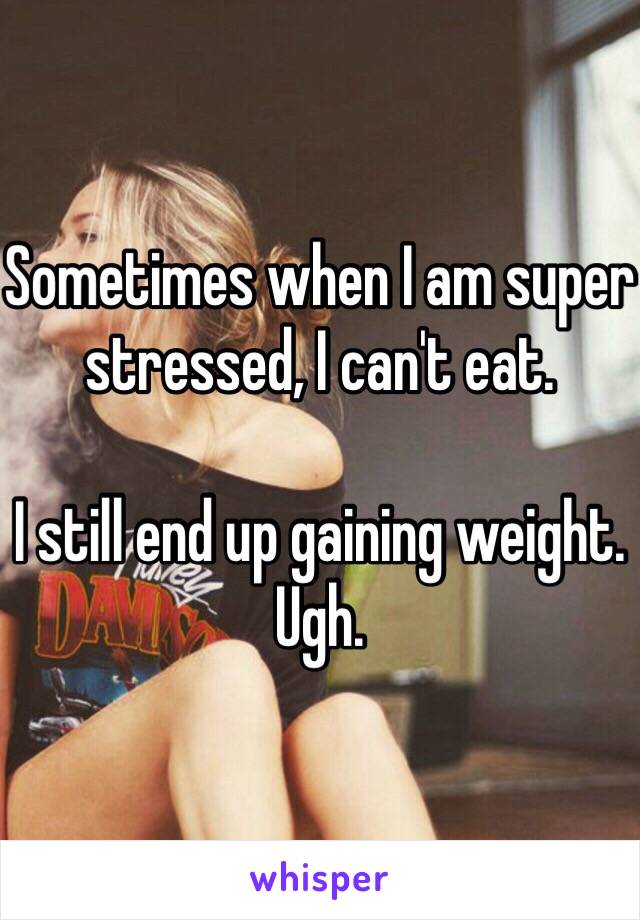 Sometimes when I am super stressed, I can't eat. 

I still end up gaining weight. Ugh. 