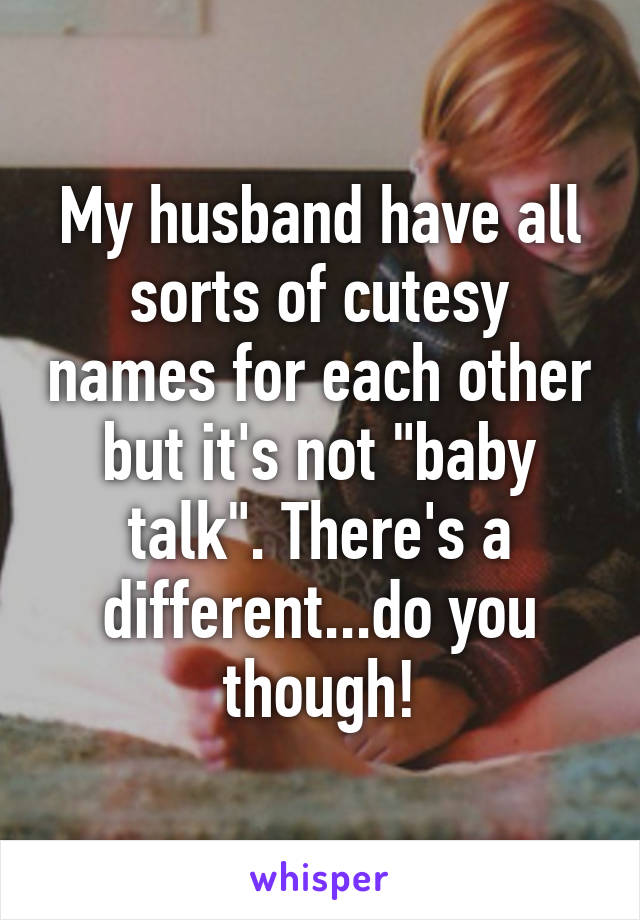 My husband have all sorts of cutesy names for each other but it's not "baby talk". There's a different...do you though!