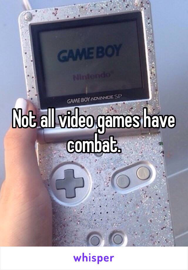 Not all video games have combat.