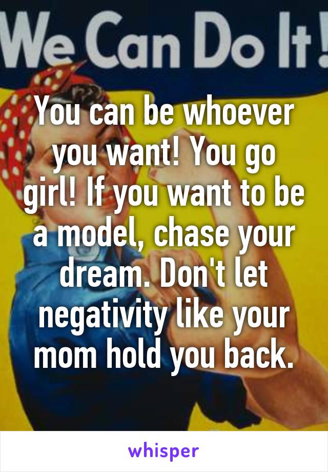 You can be whoever you want! You go girl! If you want to be a model, chase your dream. Don't let negativity like your mom hold you back.