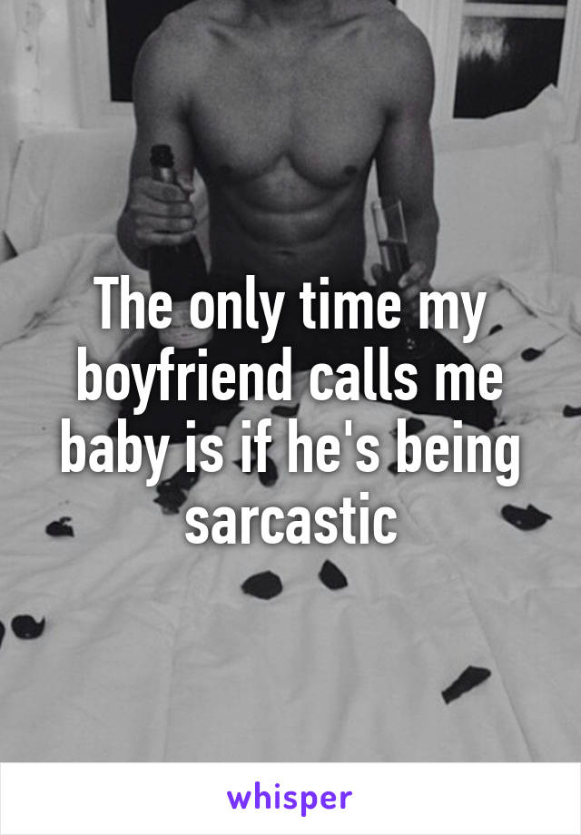 The only time my boyfriend calls me baby is if he's being sarcastic