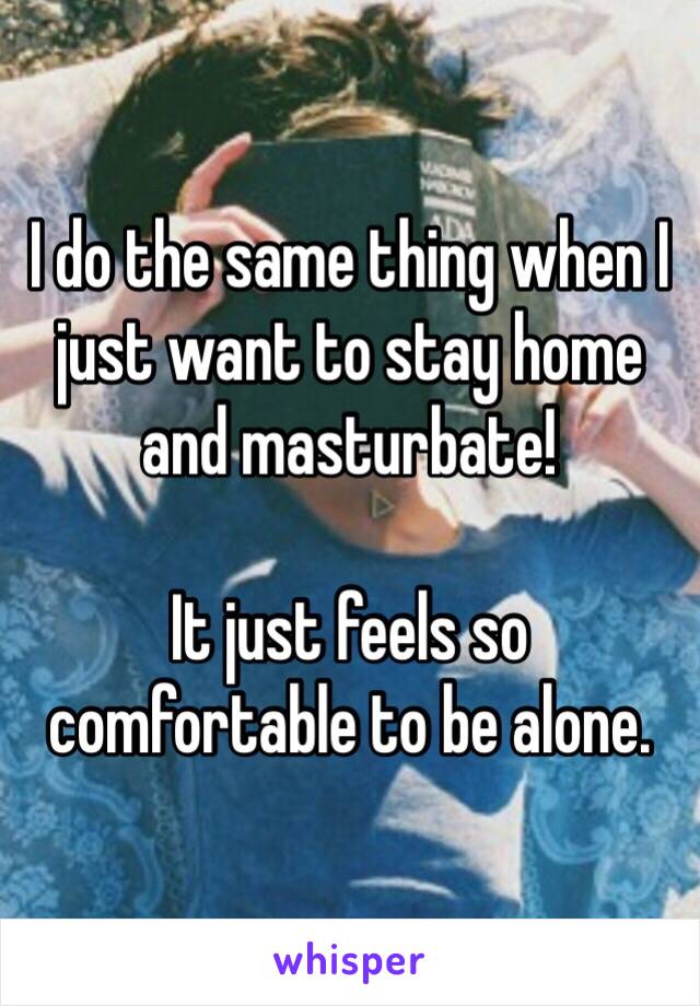 I do the same thing when I just want to stay home and masturbate!

It just feels so comfortable to be alone.