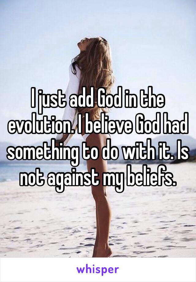 I just add God in the evolution. I believe God had something to do with it. Is not against my beliefs. 