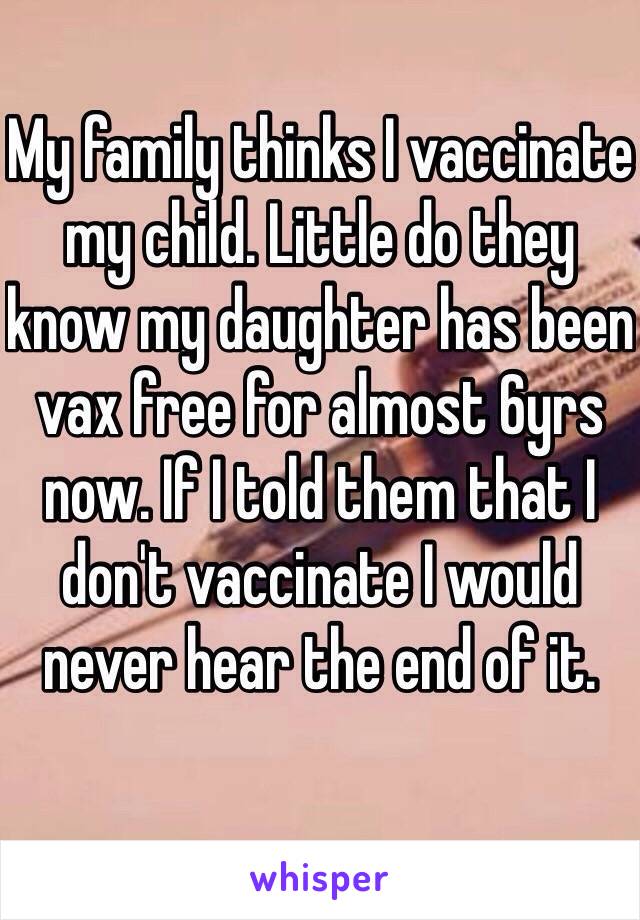 My family thinks I vaccinate my child. Little do they know my daughter has been vax free for almost 6yrs now. If I told them that I don't vaccinate I would never hear the end of it. 