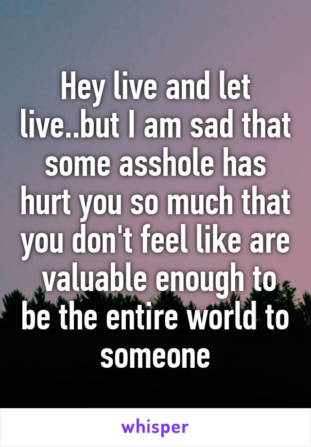 Hey live and let live..but I am sad that some asshole has hurt you so much that you don't feel like are  valuable enough to be the entire world to someone