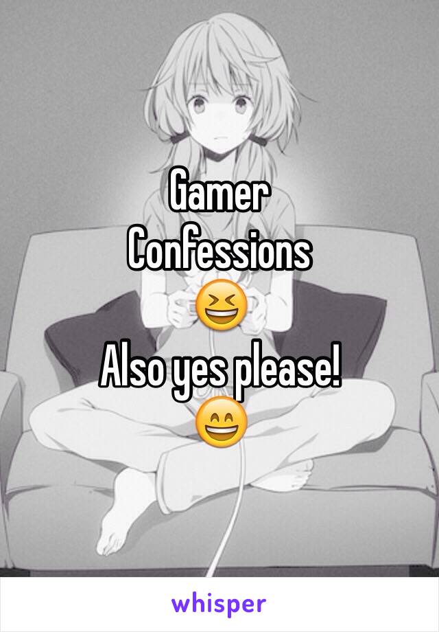 Gamer
Confessions 
😆
Also yes please!
😄