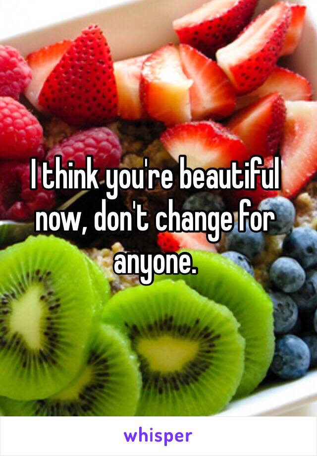 I think you're beautiful now, don't change for anyone.