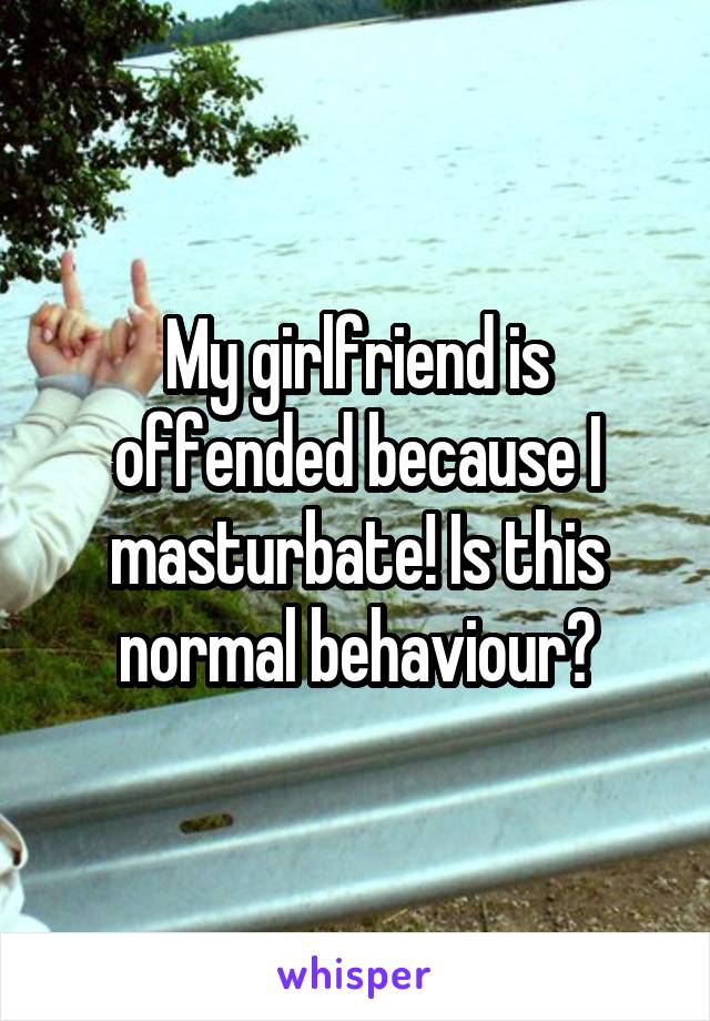 My girlfriend is offended because I masturbate! Is this normal behaviour?