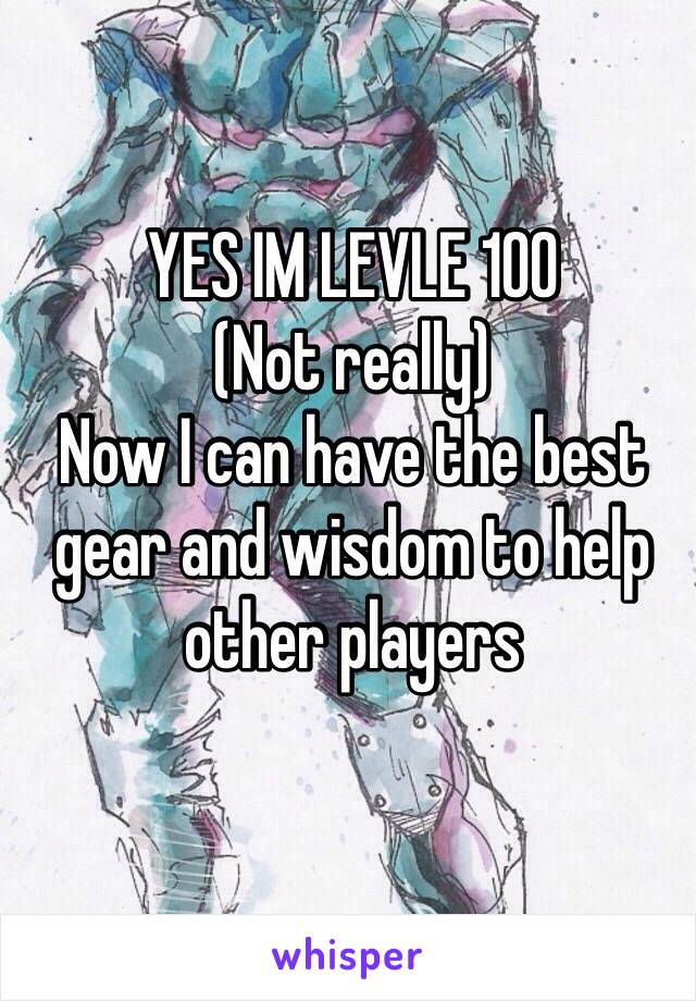 YES IM LEVLE 100
(Not really)
Now I can have the best gear and wisdom to help other players