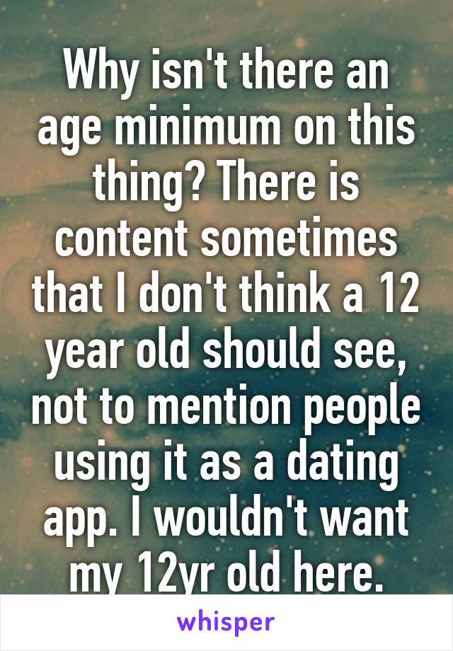 Why isn't there an age minimum on this thing? There is content sometimes that I don't think a 12 year old should see, not to mention people using it as a dating app. I wouldn't want my 12yr old here.