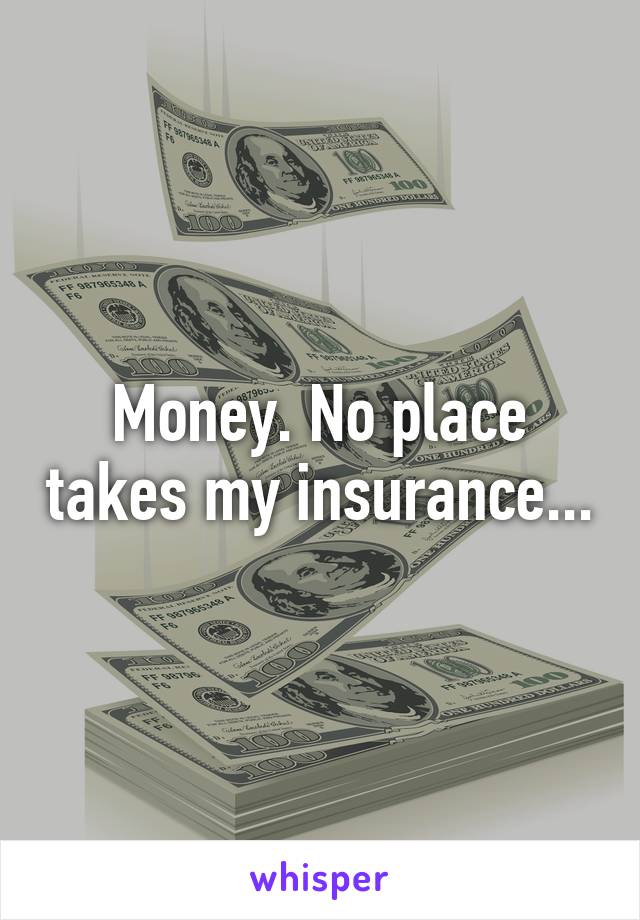 Money. No place takes my insurance...