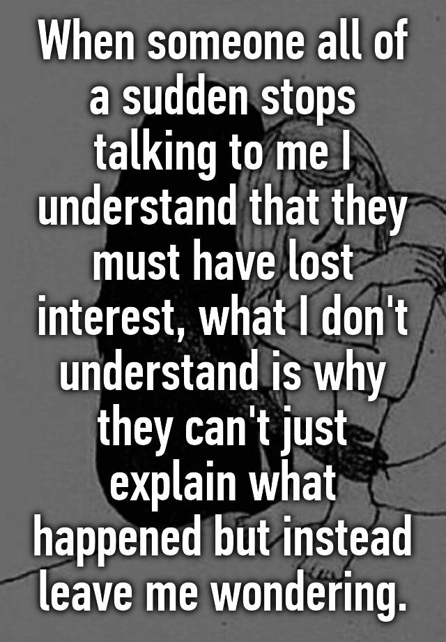 when-someone-all-of-a-sudden-stops-talking-to-me-i-understand-that-they