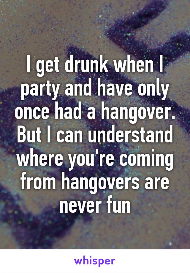 I get drunk when I party and have only once had a hangover. But I can understand where you're coming from hangovers are never fun