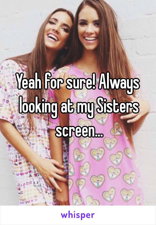 Yeah for sure! Always looking at my Sisters screen...