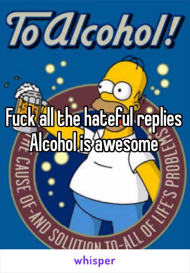 Fuck all the hateful replies 
Alcohol is awesome 