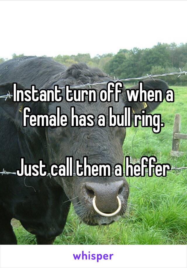 Instant turn off when a female has a bull ring.

Just call them a heffer