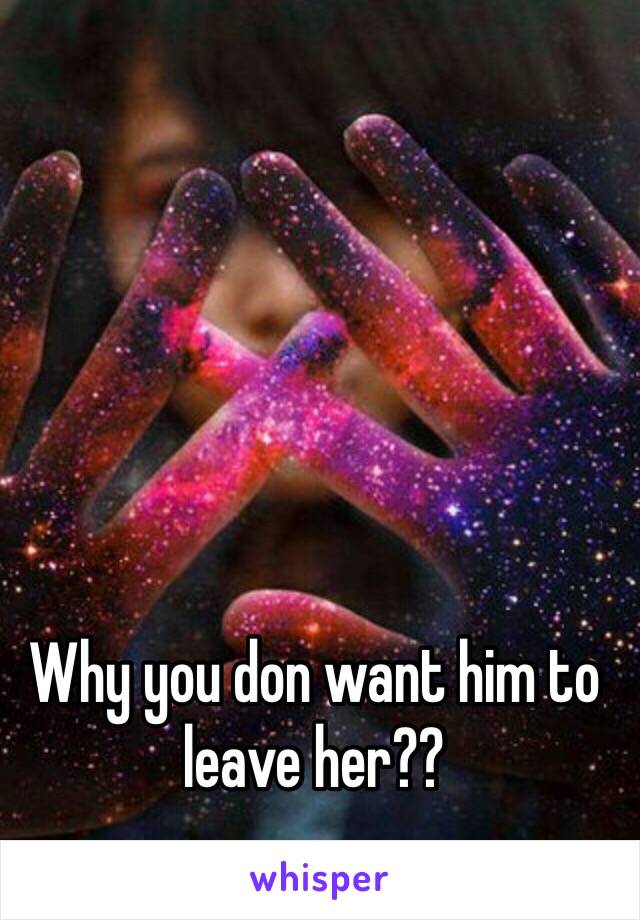 Why you don want him to leave her?? 
