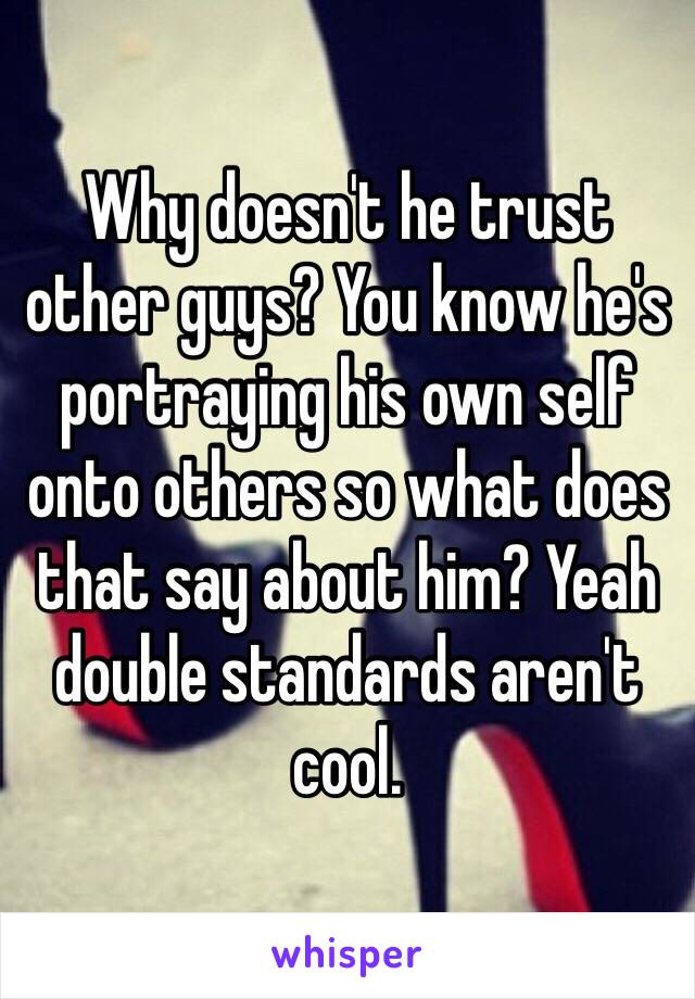 Why doesn't he trust other guys? You know he's portraying his own self onto others so what does that say about him? Yeah double standards aren't cool. 