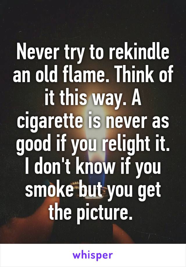 Never try to rekindle an old flame. Think of it this way. A cigarette is never as good if you relight it. I don't know if you smoke but you get the picture. 